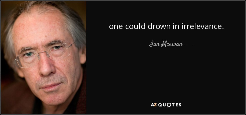 one could drown in irrelevance. - Ian Mcewan