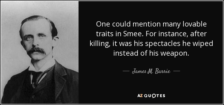 One could mention many lovable traits in Smee. For instance, after killing, it was his spectacles he wiped instead of his weapon. - James M. Barrie