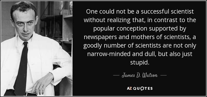 One could not be a successful scientist without realizing that, in contrast to the popular conception supported by newspapers and mothers of scientists, a goodly number of scientists are not only narrow-minded and dull, but also just stupid. - James D. Watson