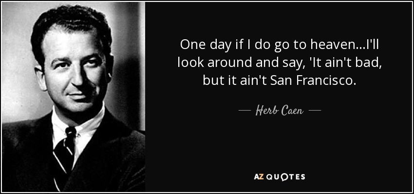 One day if I do go to heaven...I'll look around and say, 'It ain't bad, but it ain't San Francisco. - Herb Caen