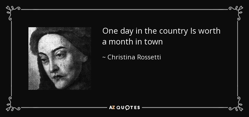 One day in the country Is worth a month in town - Christina Rossetti