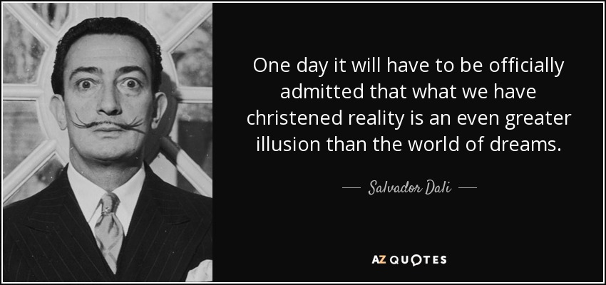 One day it will have to be officially admitted that what we have christened reality is an even greater illusion than the world of dreams. - Salvador Dali