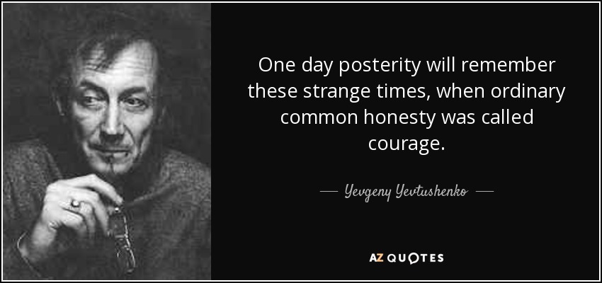 One day posterity will remember these strange times, when ordinary common honesty was called courage. - Yevgeny Yevtushenko