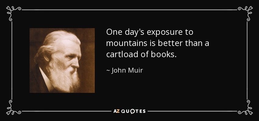 One day's exposure to mountains is better than a cartload of books. - John Muir
