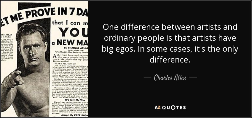 One difference between artists and ordinary people is that artists have big egos. In some cases, it's the only difference. - Charles Atlas