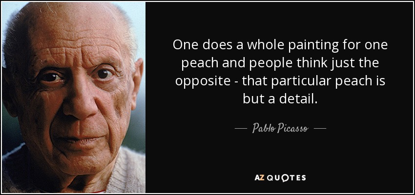 One does a whole painting for one peach and people think just the opposite - that particular peach is but a detail. - Pablo Picasso