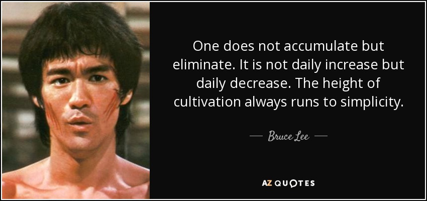 One does not accumulate but eliminate. It is not daily increase but daily decrease. The height of cultivation always runs to simplicity. - Bruce Lee