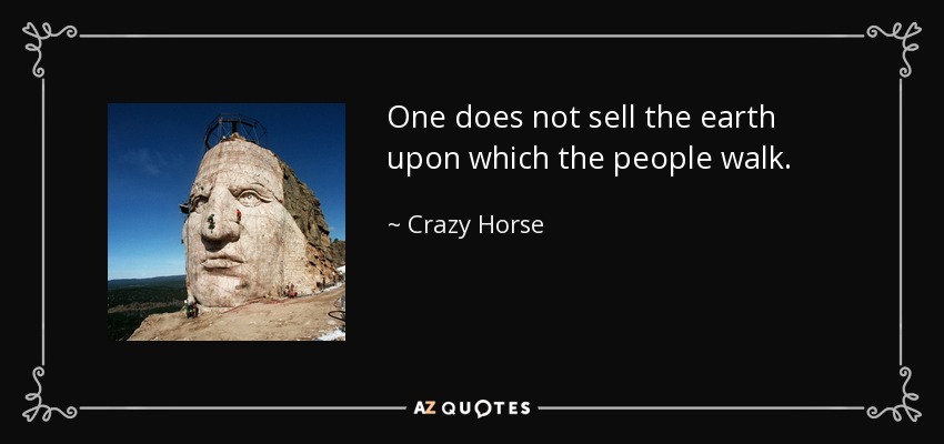 One does not sell the earth upon which the people walk. - Crazy Horse