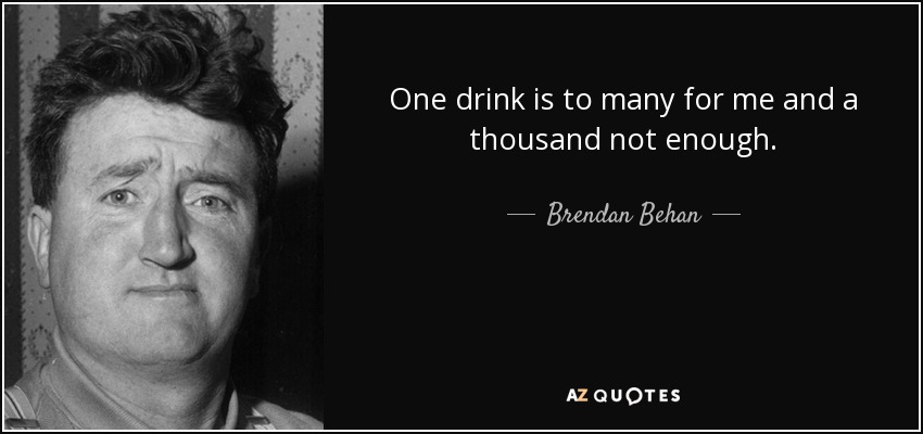 One drink is to many for me and a thousand not enough. - Brendan Behan