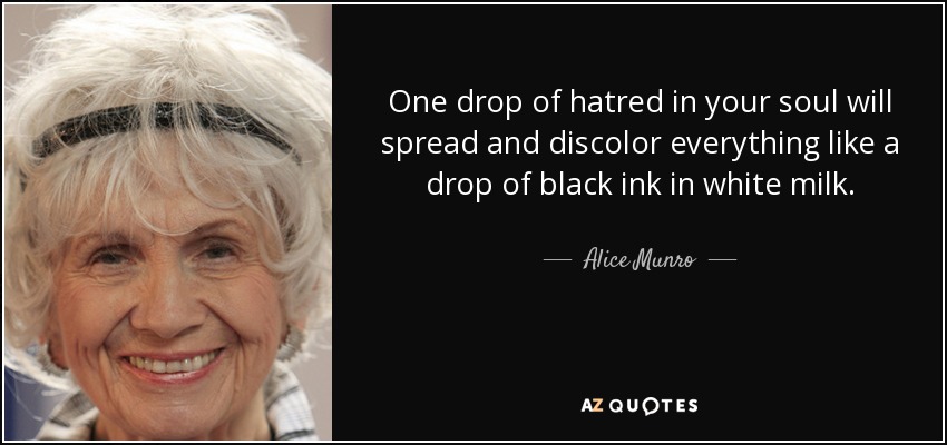 One drop of hatred in your soul will spread and discolor everything like a drop of black ink in white milk. - Alice Munro
