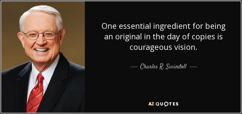 One essential ingredient for being an original in the day of copies is courageous vision. - Charles R. Swindoll