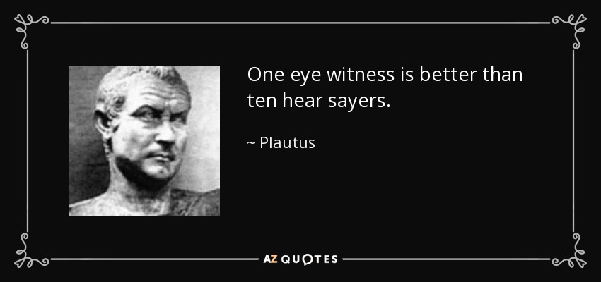 One eye witness is better than ten hear sayers. - Plautus