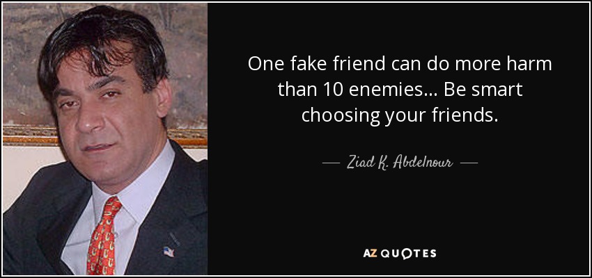 One fake friend can do more harm than 10 enemies... Be smart choosing your friends. - Ziad K. Abdelnour