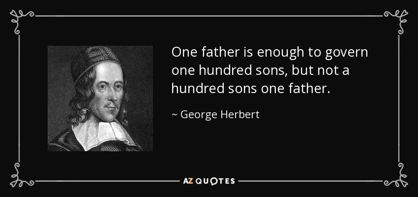 One father is enough to govern one hundred sons, but not a hundred sons one father. - George Herbert