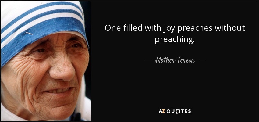 One filled with joy preaches without preaching. - Mother Teresa