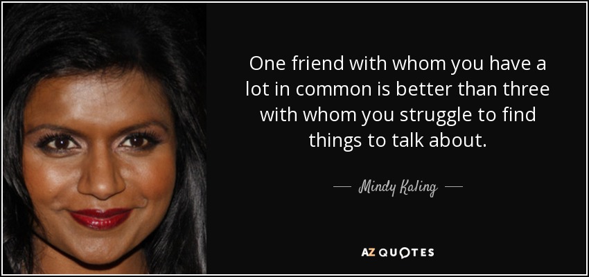 One friend with whom you have a lot in common is better than three with whom you struggle to find things to talk about. - Mindy Kaling