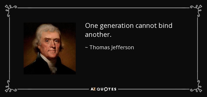 One generation cannot bind another. - Thomas Jefferson