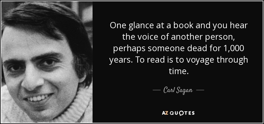 One glance at a book and you hear the voice of another person, perhaps someone dead for 1,000 years. To read is to voyage through time. - Carl Sagan