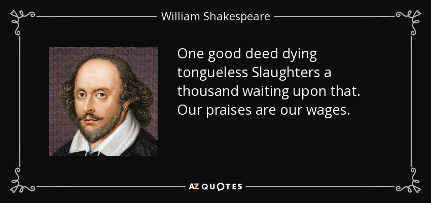One good deed dying tongueless Slaughters a thousand waiting upon that. Our praises are our wages. - William Shakespeare