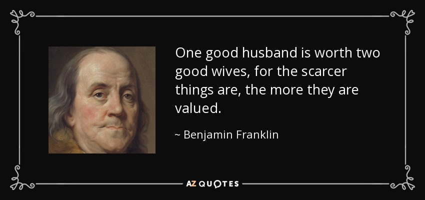 One good husband is worth two good wives, for the scarcer things are, the more they are valued. - Benjamin Franklin