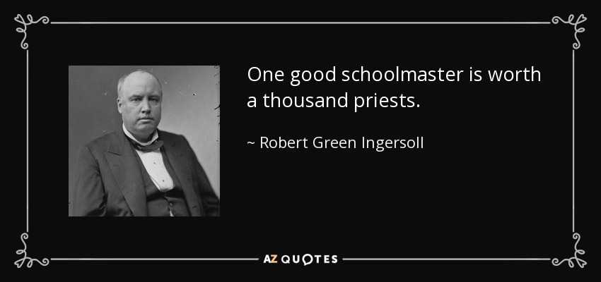 One good schoolmaster is worth a thousand priests. - Robert Green Ingersoll
