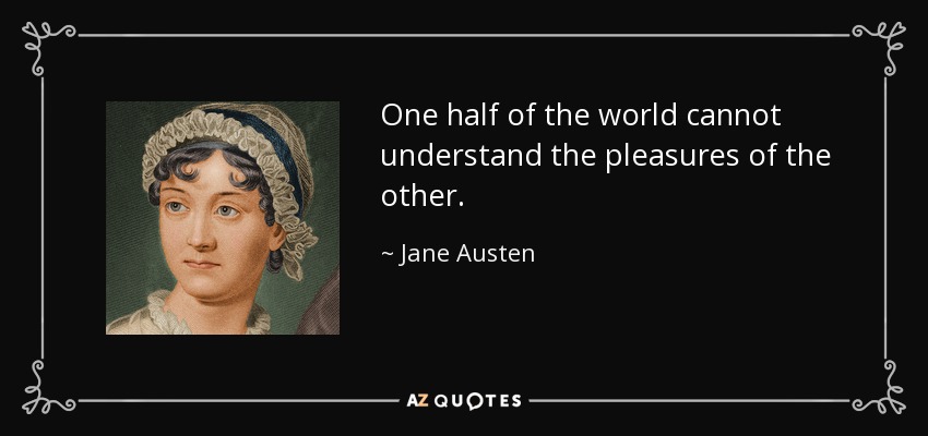 One half of the world cannot understand the pleasures of the other. - Jane Austen