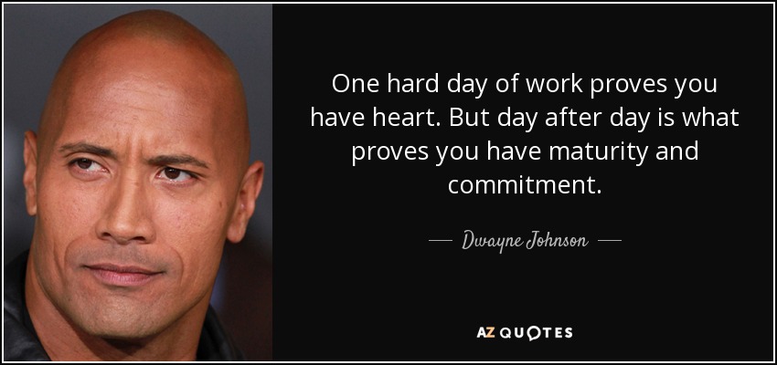 One hard day of work proves you have heart. But day after day is what proves you have maturity and commitment. - Dwayne Johnson