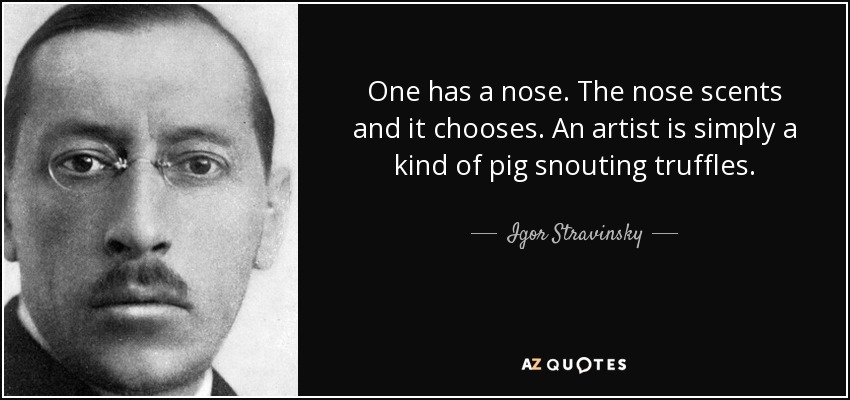 One has a nose. The nose scents and it chooses. An artist is simply a kind of pig snouting truffles. - Igor Stravinsky