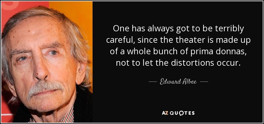 One has always got to be terribly careful, since the theater is made up of a whole bunch of prima donnas, not to let the distortions occur. - Edward Albee