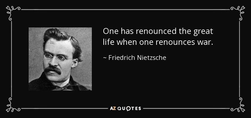 One has renounced the great life when one renounces war. - Friedrich Nietzsche