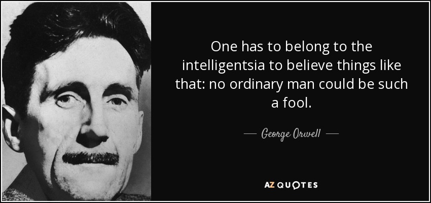 One has to belong to the intelligentsia to believe things like that: no ordinary man could be such a fool. - George Orwell