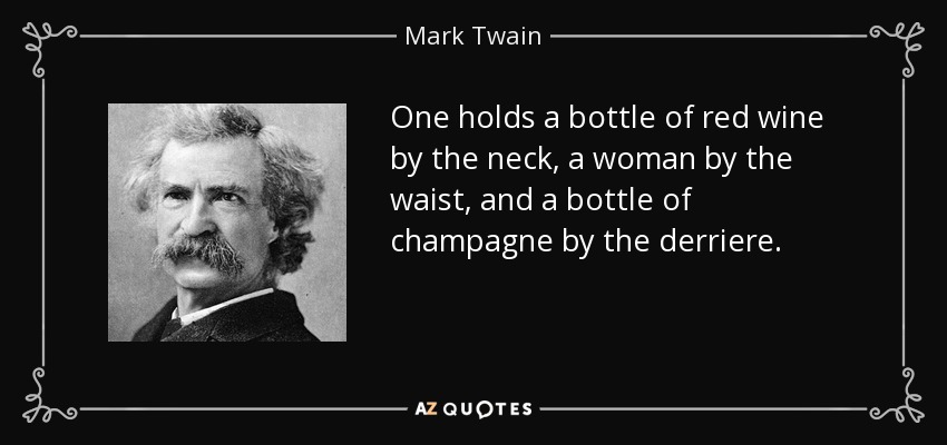 One holds a bottle of red wine by the neck, a woman by the waist, and a bottle of champagne by the derriere. - Mark Twain