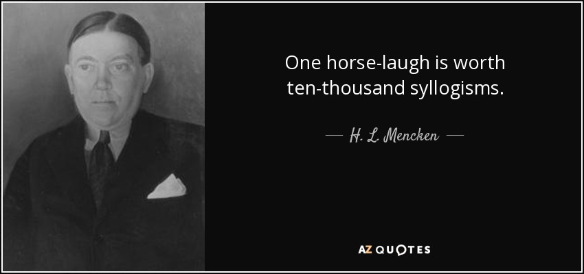 One horse-laugh is worth ten-thousand syllogisms. - H. L. Mencken