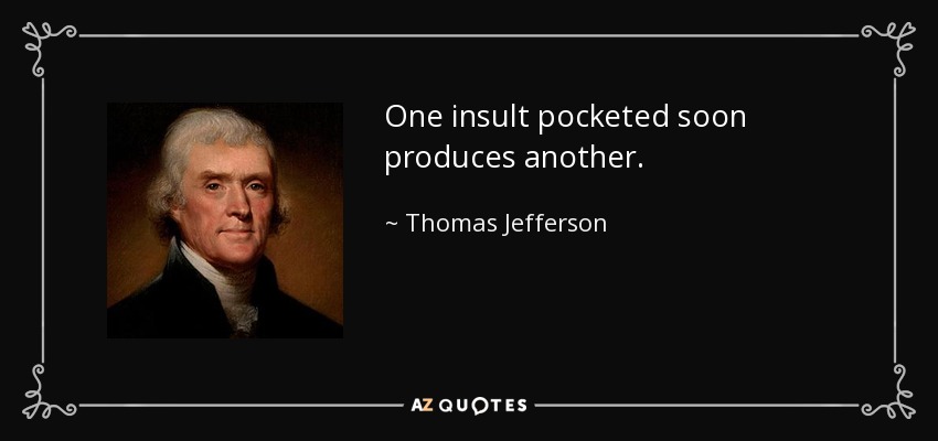 One insult pocketed soon produces another. - Thomas Jefferson