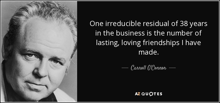One irreducible residual of 38 years in the business is the number of lasting, loving friendships I have made. - Carroll O'Connor