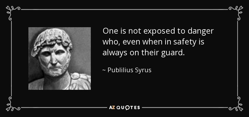 One is not exposed to danger who, even when in safety is always on their guard. - Publilius Syrus