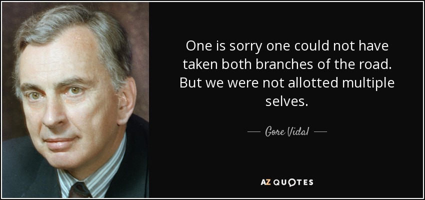 One is sorry one could not have taken both branches of the road. But we were not allotted multiple selves. - Gore Vidal