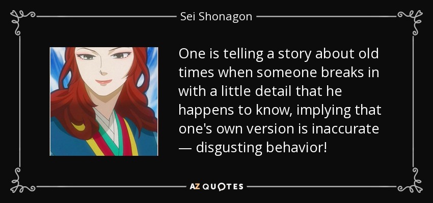 One is telling a story about old times when someone breaks in with a little detail that he happens to know, implying that one's own version is inaccurate — disgusting behavior! - Sei Shonagon