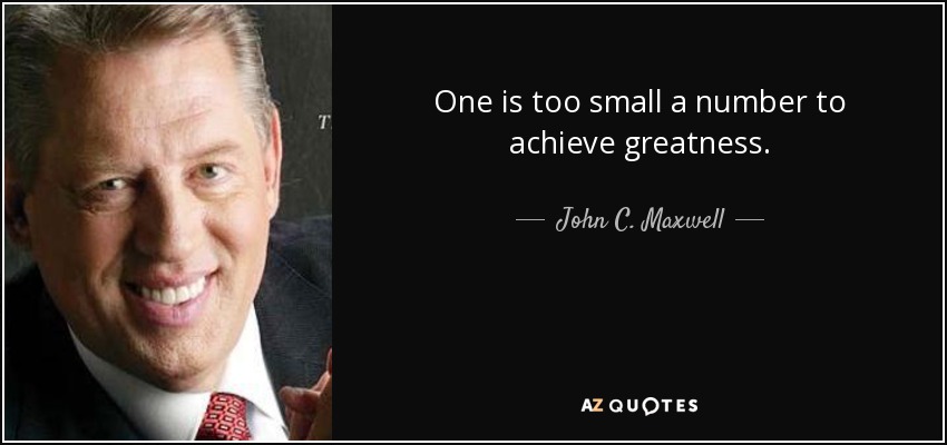 One is too small a number to achieve greatness. - John C. Maxwell