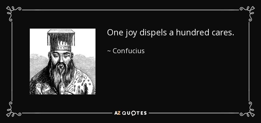 One joy dispels a hundred cares. - Confucius