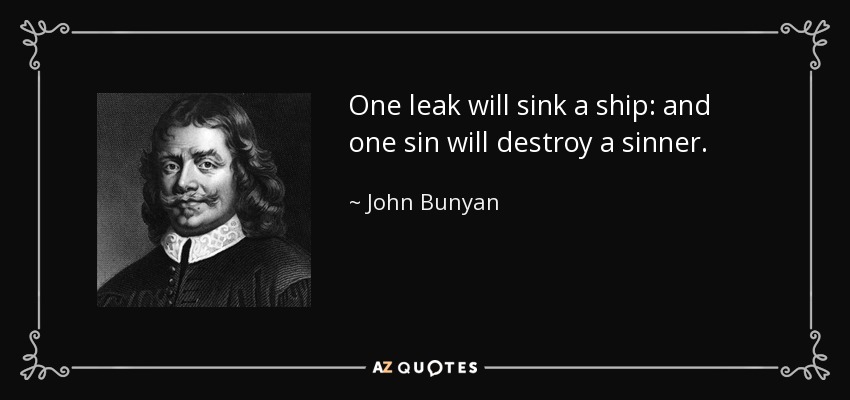 One leak will sink a ship: and one sin will destroy a sinner. - John Bunyan