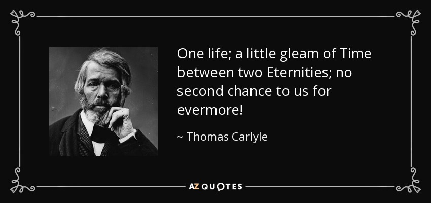 One life; a little gleam of Time between two Eternities; no second chance to us for evermore! - Thomas Carlyle