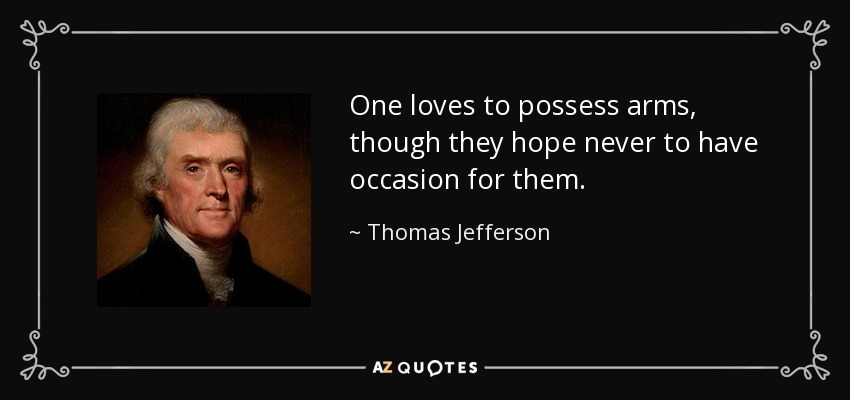 One loves to possess arms, though they hope never to have occasion for them. - Thomas Jefferson