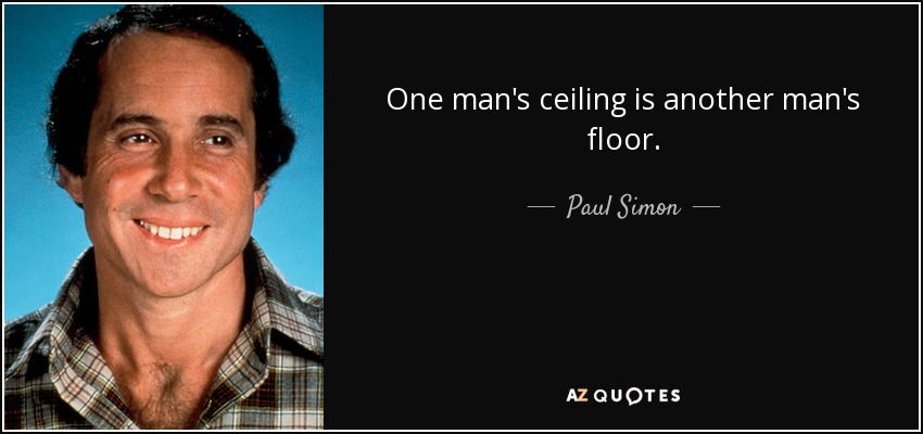 One man's ceiling is another man's floor. - Paul Simon