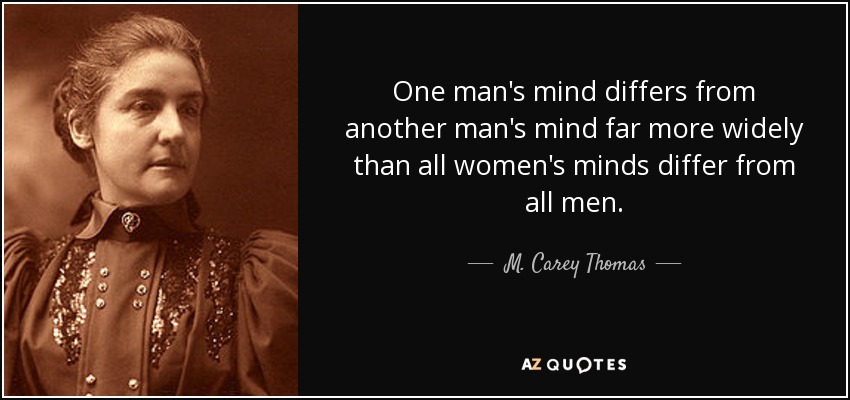 One man's mind differs from another man's mind far more widely than all women's minds differ from all men. - M. Carey Thomas