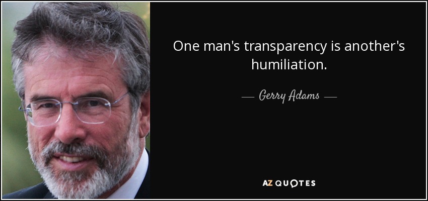 One man's transparency is another's humiliation. - Gerry Adams