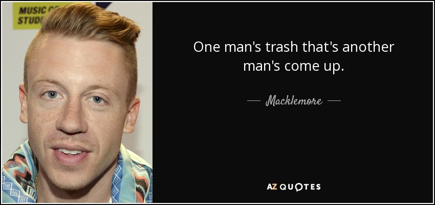 One man's trash that's another man's come up. - Macklemore