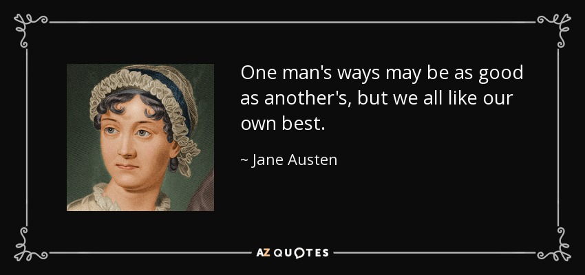 One man's ways may be as good as another's, but we all like our own best. - Jane Austen