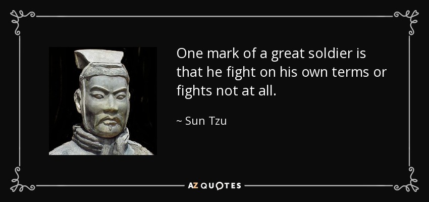 One mark of a great soldier is that he fight on his own terms or fights not at all. - Sun Tzu