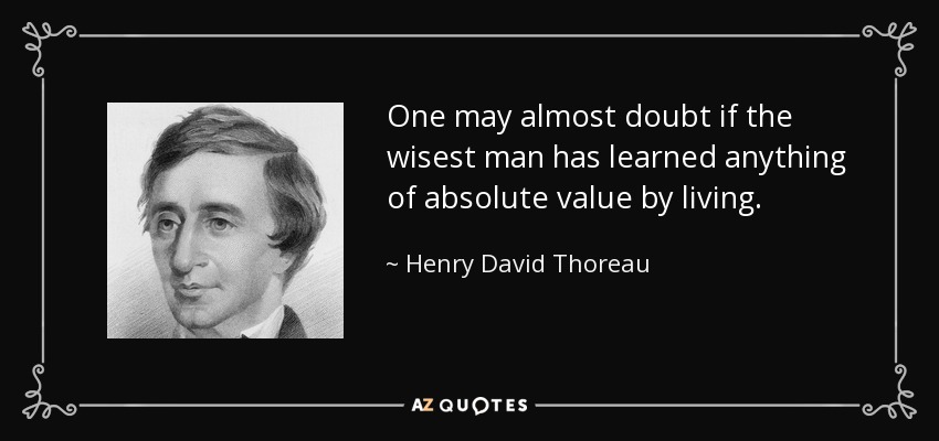 One may almost doubt if the wisest man has learned anything of absolute value by living. - Henry David Thoreau